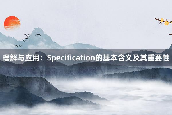 理解与应用：Specification的基本含义及其重要性